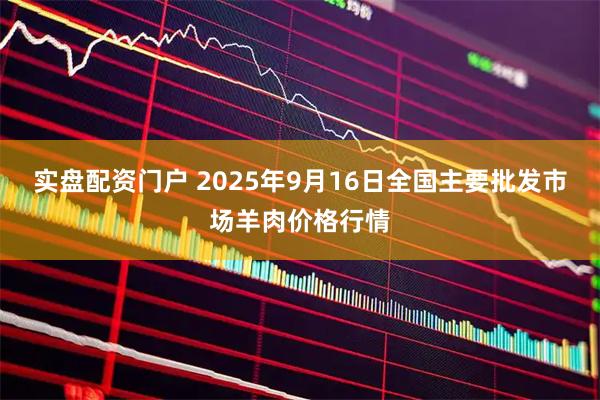 实盘配资门户 2025年9月16日全国主要批发市场羊肉价格行情