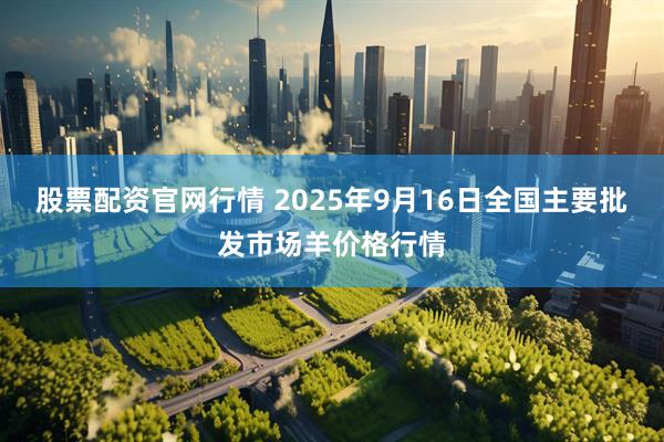 股票配资官网行情 2025年9月16日全国主要批发市场羊价格行情