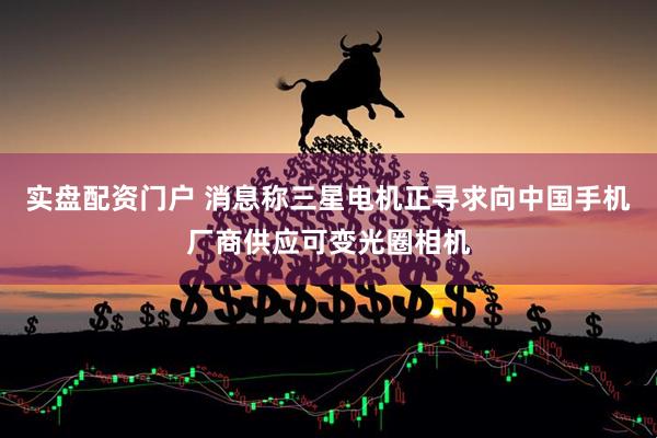 实盘配资门户 消息称三星电机正寻求向中国手机厂商供应可变光圈相机