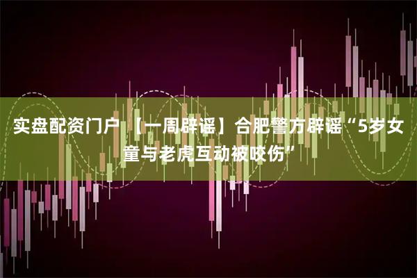 实盘配资门户 【一周辟谣】合肥警方辟谣“5岁女童与老虎互动被咬伤”