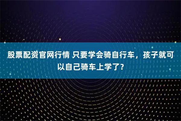 股票配资官网行情 只要学会骑自行车，孩子就可以自己骑车上学了？