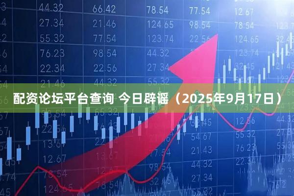 配资论坛平台查询 今日辟谣（2025年9月17日）