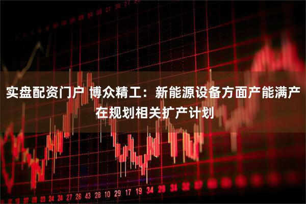 实盘配资门户 博众精工：新能源设备方面产能满产 在规划相关扩产计划