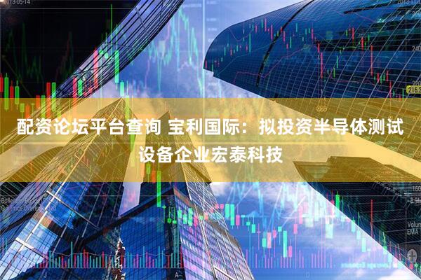 配资论坛平台查询 宝利国际：拟投资半导体测试设备企业宏泰科技