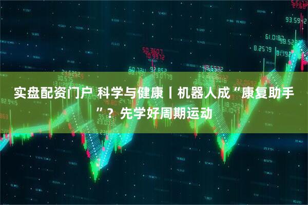 实盘配资门户 科学与健康丨机器人成“康复助手”？先学好周期运动