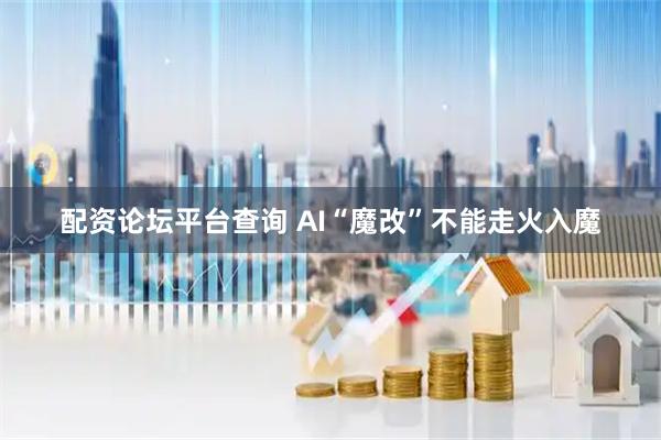 配资论坛平台查询 AI“魔改”不能走火入魔