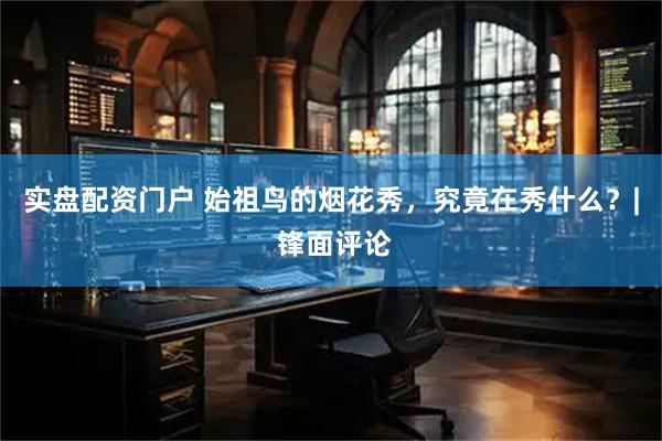 实盘配资门户 始祖鸟的烟花秀，究竟在秀什么？| 锋面评论