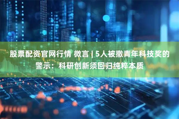 股票配资官网行情 微言 | 5人被撤青年科技奖的警示：科研创新须回归纯粹本质