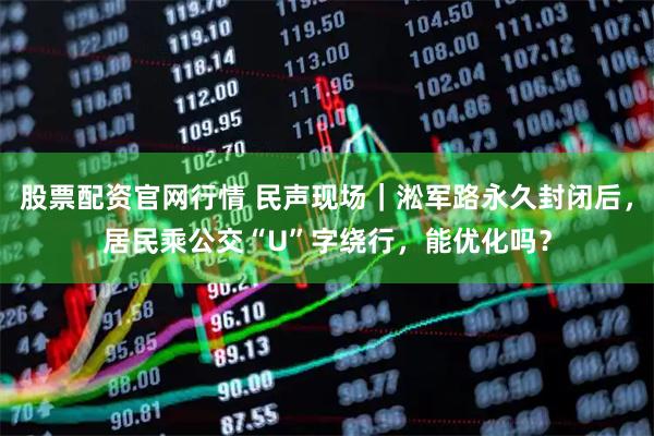 股票配资官网行情 民声现场｜淞军路永久封闭后，居民乘公交“U”字绕行，能优化吗？