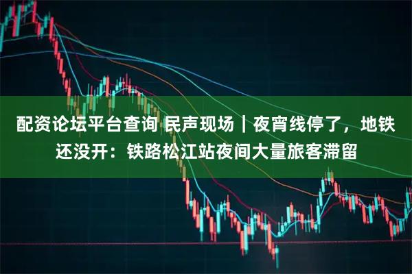 配资论坛平台查询 民声现场｜夜宵线停了，地铁还没开：铁路松江站夜间大量旅客滞留