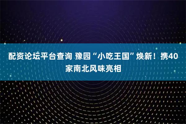 配资论坛平台查询 豫园“小吃王国”焕新！携40家南北风味亮相