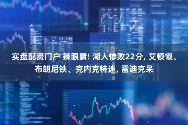 实盘配资门户 辣眼睛! 湖人惨败22分, 艾顿懒、布朗尼铁、克内克特迷, 雷迪克呆