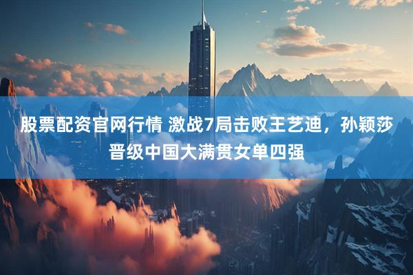 股票配资官网行情 激战7局击败王艺迪，孙颖莎晋级中国大满贯女单四强