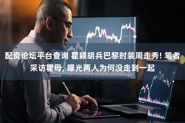 配资论坛平台查询 瞿颖胡兵巴黎时装周走秀! 笔者采访瞿母, 曝光两人为何没走到一起
